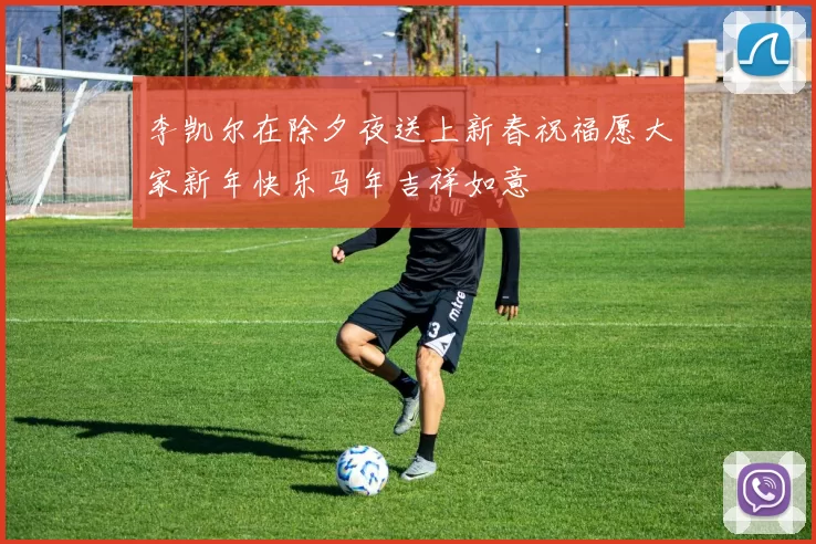 李凯尔在除夕夜送上新春祝福愿大家新年快乐马年吉祥如意