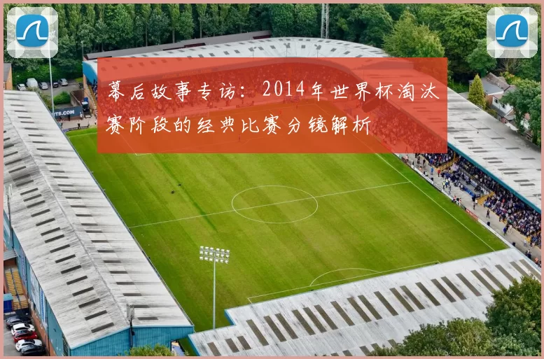 幕后故事专访：2014年世界杯淘汰赛阶段的经典比赛分镜解析