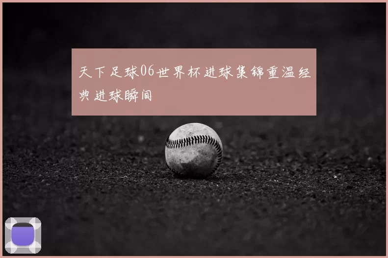 天下足球06世界杯进球集锦重温经典进球瞬间