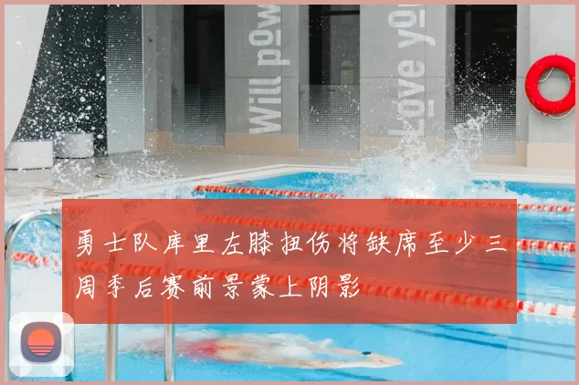 勇士队库里左膝扭伤将缺席至少三周季后赛前景蒙上阴影