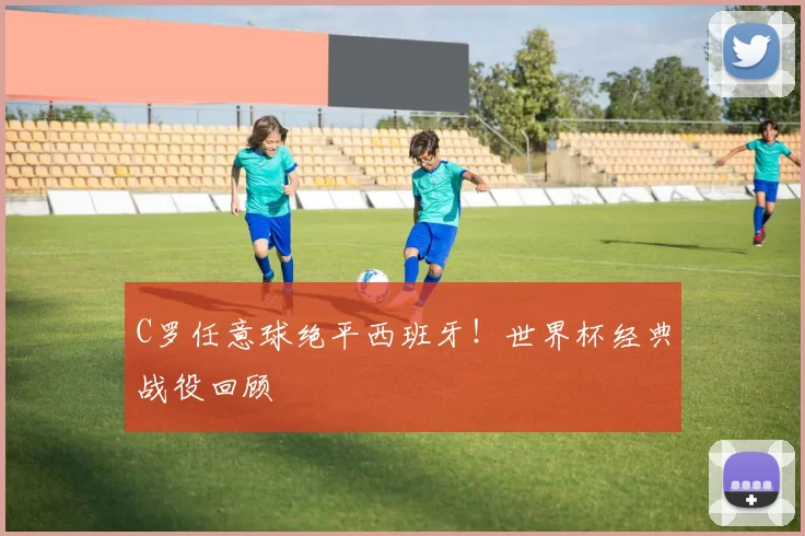 C罗任意球绝平西班牙！世界杯经典战役回顾