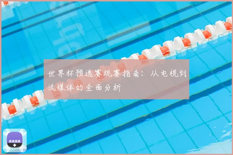 世界杯预选赛观赛指南:从电视到流媒体的全面分析