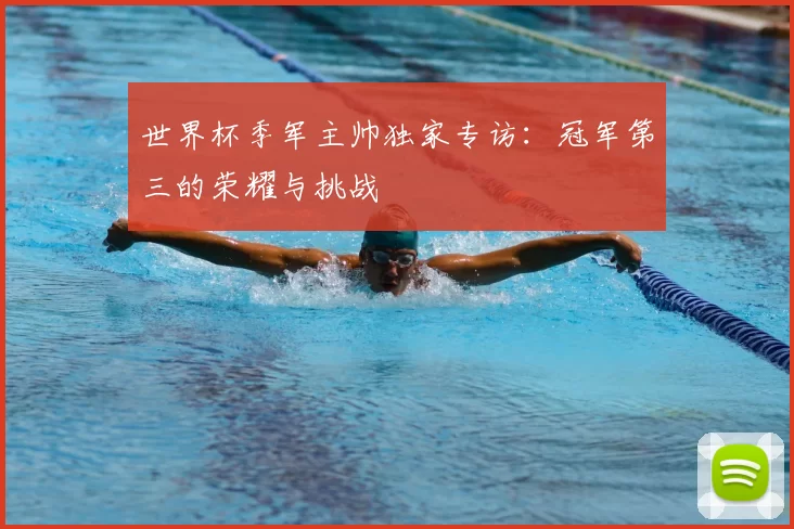 世界杯季军主帅独家专访:冠军第三的荣耀与挑战