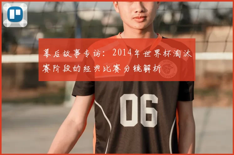 幕后故事专访:2014年世界杯淘汰赛阶段的经典比赛分镜解析