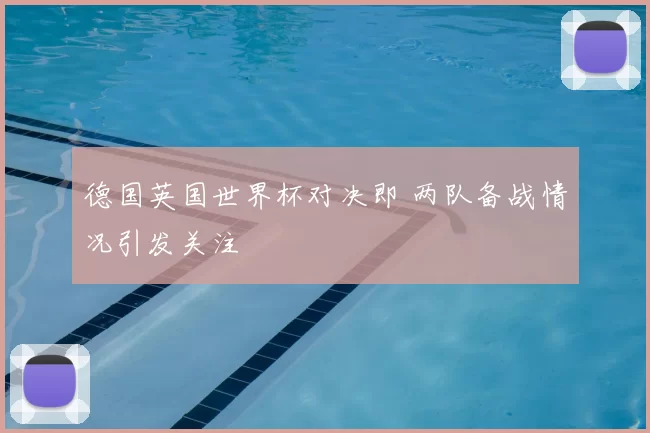 德国英国世界杯对决即 两队备战情况引发关注