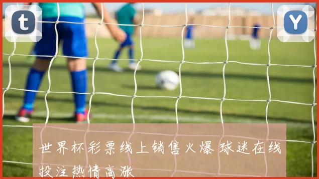 世界杯彩票线上销售火爆 球迷在线投注热情高涨