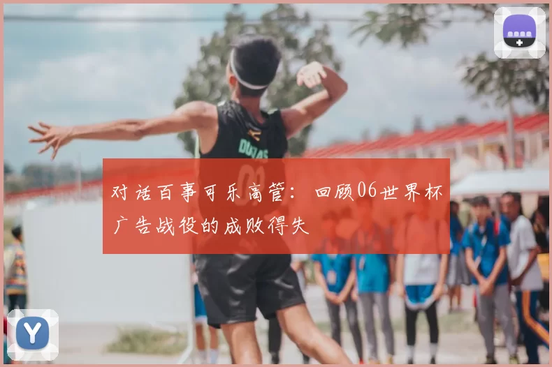 对话百事可乐高管：回顾06世界杯广告战役的成败得失