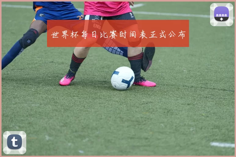 世界杯每日比赛时间表正式公布