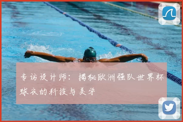 专访设计师：揭秘欧洲强队世界杯球衣的科技与美学