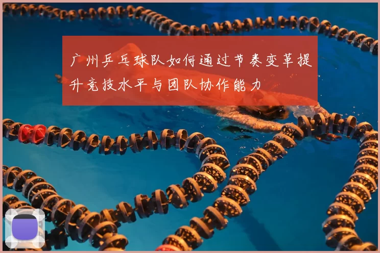 广州乒乓球队如何通过节奏变革提升竞技水平与团队协作能力