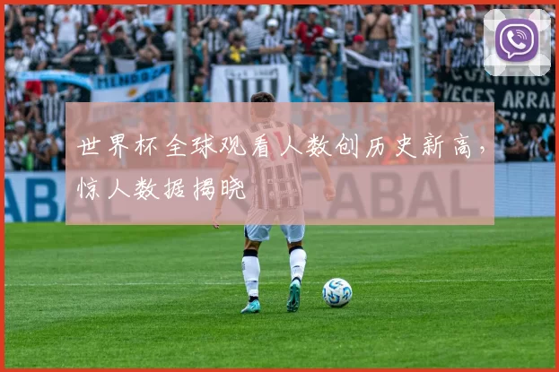 世界杯全球观看人数创历史新高，惊人数据揭晓