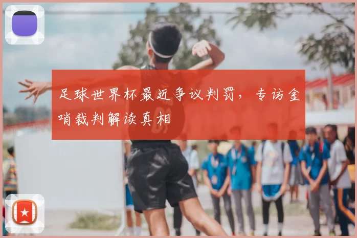 足球世界杯最近争议判罚,专访金哨裁判解读真相