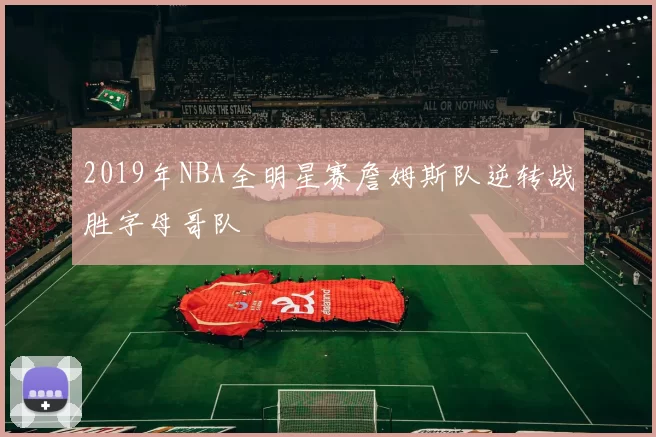 2019年NBA全明星赛詹姆斯队逆转战胜字母哥队