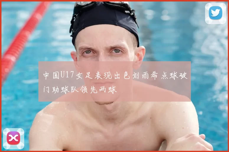 中国U17女足表现出色刘雨希点球破门助球队领先两球
