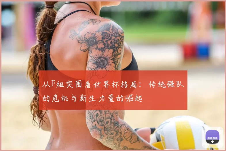 从F组突围看世界杯格局：传统强队的危机与新生力量的崛起