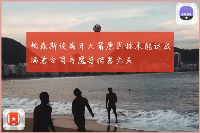帕森斯谈离开火箭原因称未能达成满意合同与魔兽招募无关