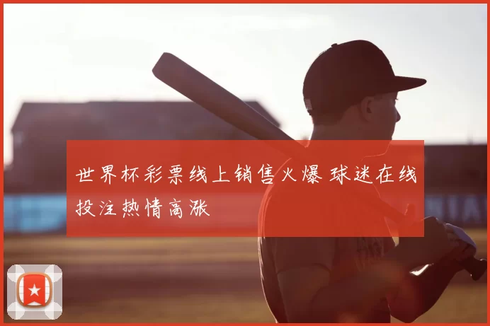 世界杯彩票线上销售火爆 球迷在线投注热情高涨