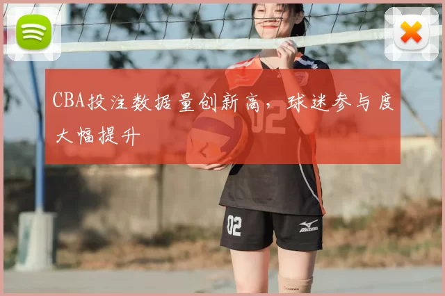 CBA投注数据量创新高，球迷参与度大幅提升