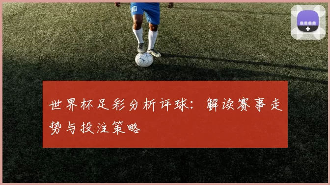 世界杯足彩分析评球:解读赛事走势与投注策略