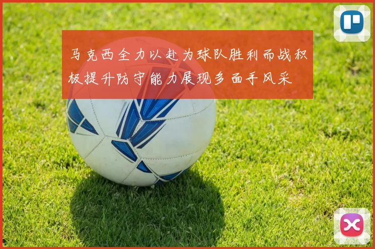 马克西全力以赴为球队胜利而战积极提升防守能力展现多面手风采