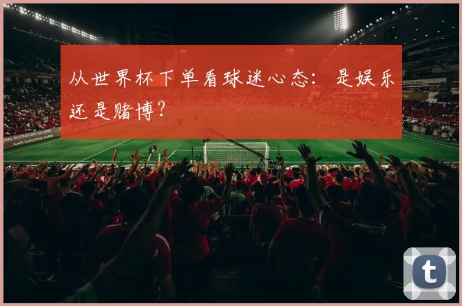 从世界杯下单看球迷心态：是娱乐还是赌博？