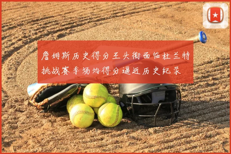 詹姆斯历史得分王头衔面临杜兰特挑战赛季场均得分逼近历史纪录
