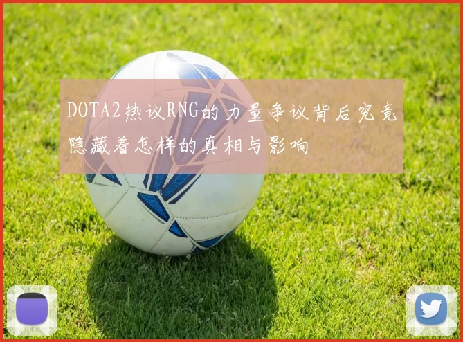 DOTA2热议RNG的力量争议背后究竟隐藏着怎样的真相与影响
