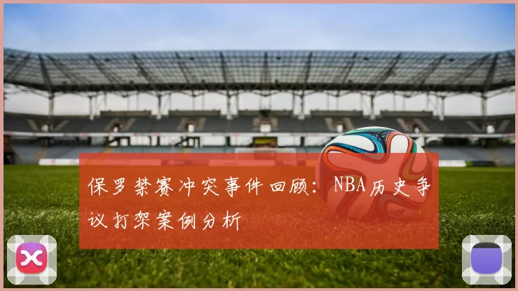 保罗禁赛冲突事件回顾:NBA历史争议打架案例分析