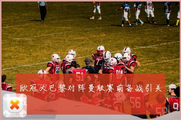 欧冠大巴黎对阵曼联赛前备战引关注