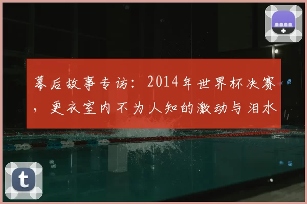 幕后故事专访:2014年世界杯决赛,更衣室内不为人知的激动与泪水