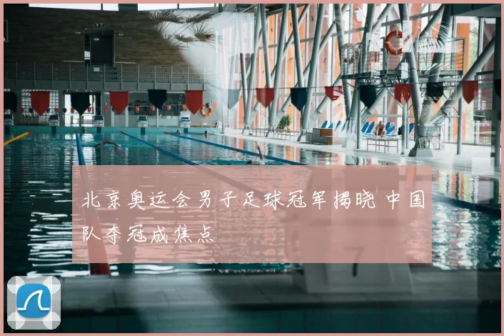北京奥运会男子足球冠军揭晓 中国队夺冠成焦点