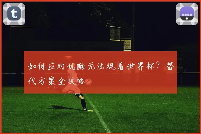 如何应对优酷无法观看世界杯?替代方案全攻略