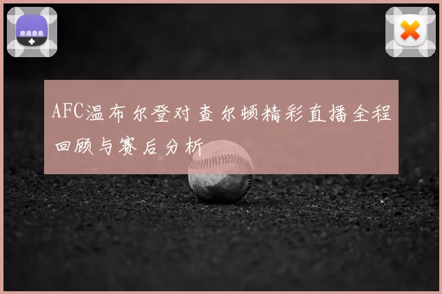AFC温布尔登对查尔顿精彩直播全程回顾与赛后分析