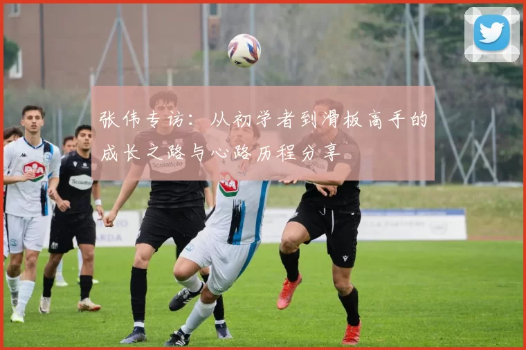 张伟专访：从初学者到滑板高手的成长之路与心路历程分享