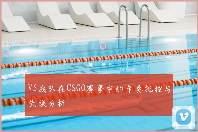 V5战队在CSGO赛事中的节奏把控与失误分析