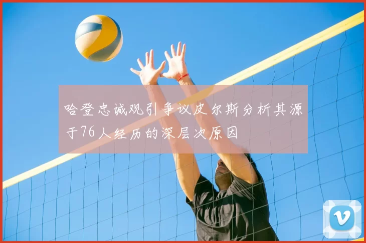 哈登忠诚观引争议皮尔斯分析其源于76人经历的深层次原因