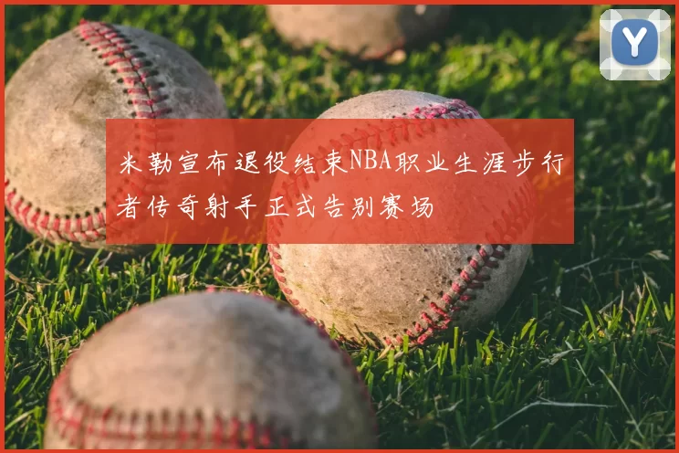 米勒宣布退役结束NBA职业生涯步行者传奇射手正式告别赛场