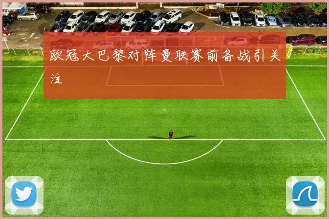 欧冠大巴黎对阵曼联赛前备战引关注