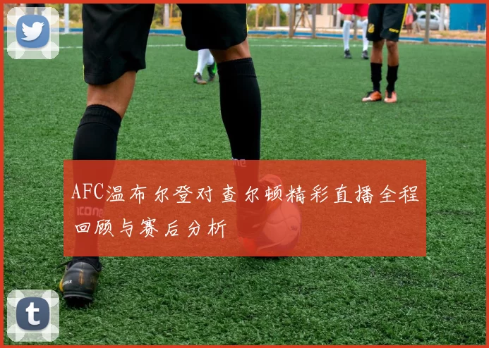 AFC温布尔登对查尔顿精彩直播全程回顾与赛后分析