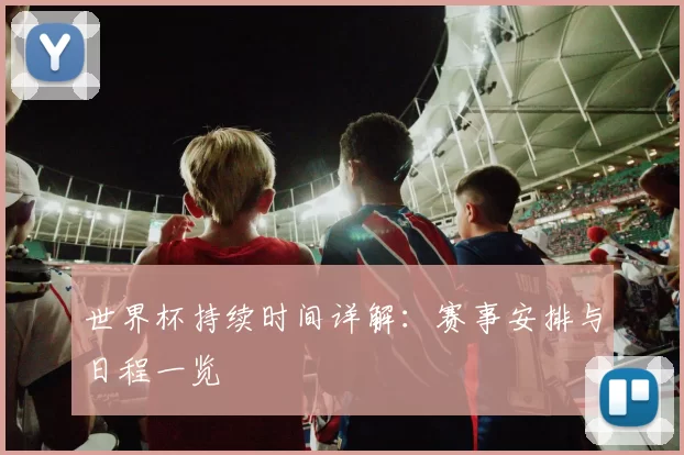 世界杯持续时间详解:赛事安排与日程一览