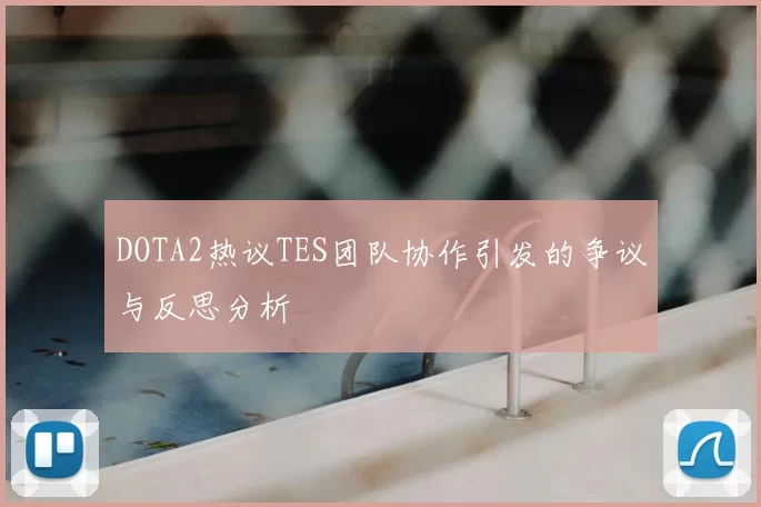 DOTA2热议TES团队协作引发的争议与反思分析