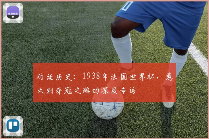 对话历史：1938年法国世界杯，意大利夺冠之路的深度专访