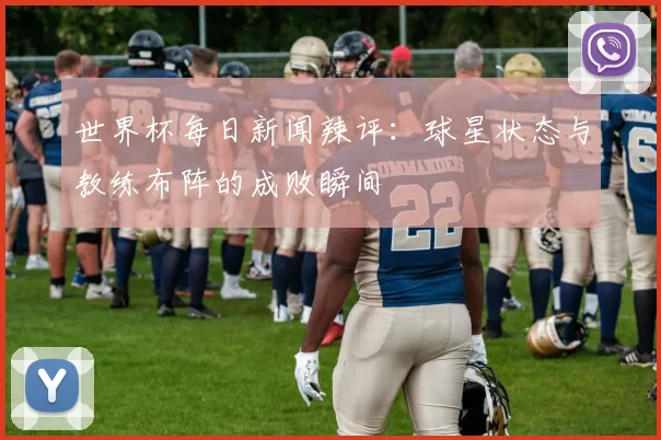 世界杯每日新闻辣评:球星状态与教练布阵的成败瞬间