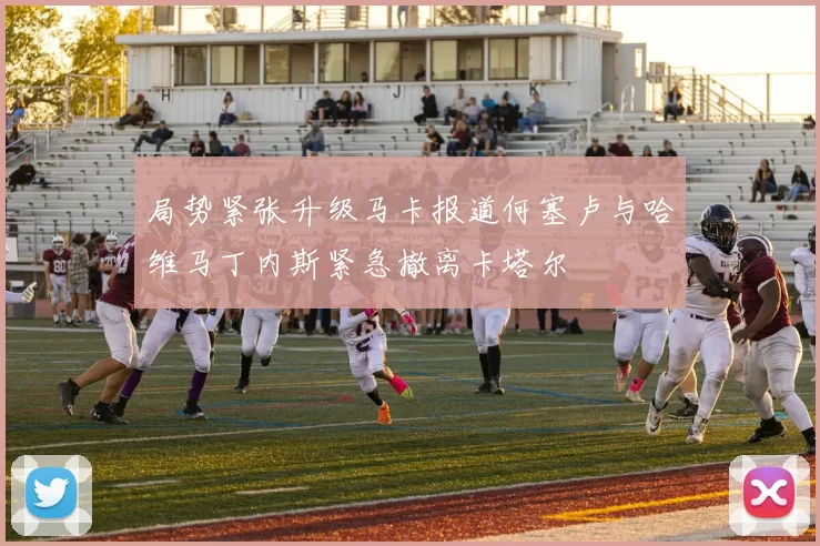 局势紧张升级马卡报道何塞卢与哈维马丁内斯紧急撤离卡塔尔