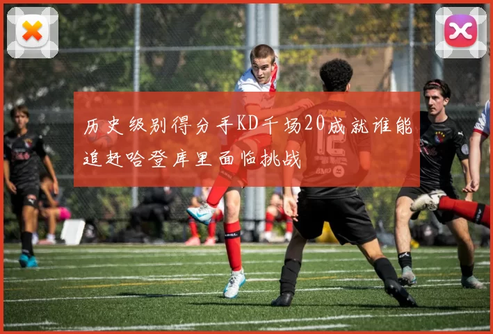历史级别得分手KD千场20成就谁能追赶哈登库里面临挑战