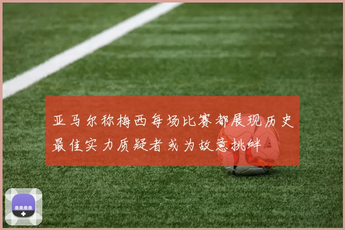 亚马尔称梅西每场比赛都展现历史最佳实力质疑者或为故意挑衅