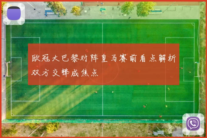 欧冠大巴黎对阵皇马赛前看点解析双方交锋成焦点
