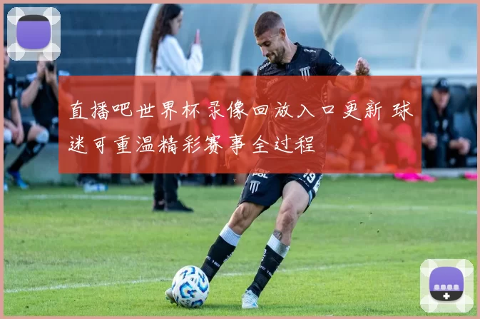 直播吧世界杯录像回放入口更新 球迷可重温精彩赛事全过程