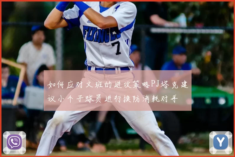 如何应对文班的进攻策略PJ塔克建议小个子球员进行换防消耗对手