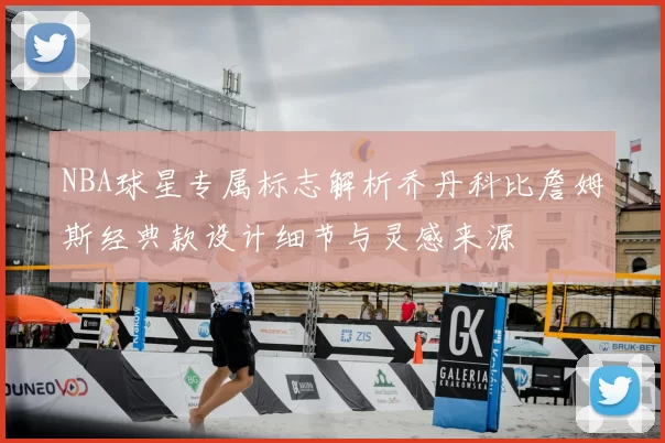NBA球星专属标志解析乔丹科比詹姆斯经典款设计细节与灵感来源